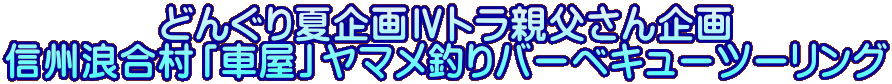 どんぐり夏企画Ⅳトラ親父さん企画 信州浪合村「車屋」ヤマメ釣りバーベキューツーリング 