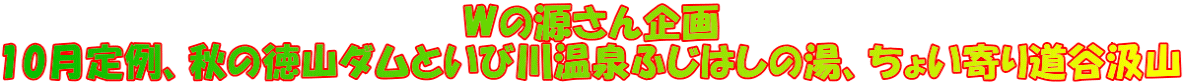 Wの源さん企画 10月定例、秋の徳山ダムといび川温泉ふじはしの湯、ちょい寄り道谷汲山
