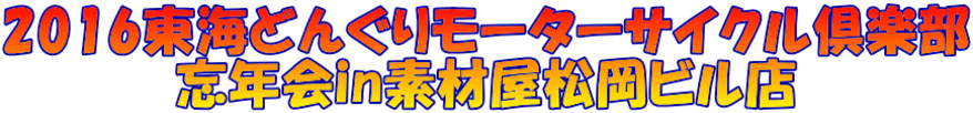 2016東海どんぐりモーターサイクル倶楽部 忘年会in素材屋松岡ビル店