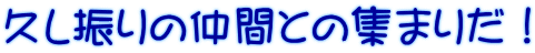久し振りの仲間との集まりだ！ 