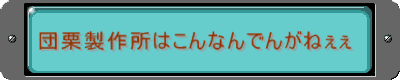 団栗製作所はこんなんでんがねぇぇ