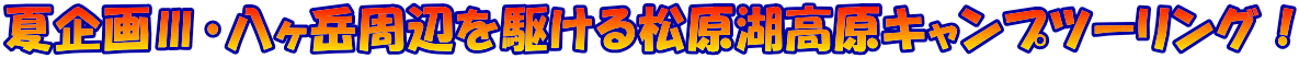夏企画Ⅲ・八ヶ岳周辺を駆ける松原湖高原キャンプツーリング!