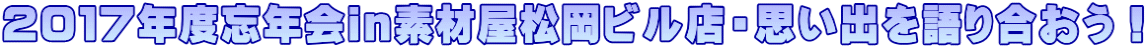 ２０１７年度忘年会in素材屋松岡ビル店・思い出を語り合おう！