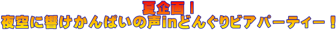 夏企画Ⅰ 夜空に響けかんぱいの声inどんぐりビアパーティー!