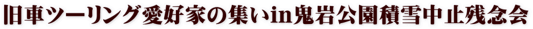 旧車ツーリング愛好家の集いin鬼岩公園積雪中止残念会