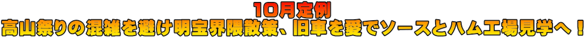 10月定例 高山祭りの混雑を避け明宝界隈散策、旧車を愛でソースとハム工場見学へ!