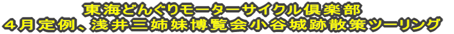 東海どんぐりモーターサイクル倶楽部 4月定例、浅井三姉妹博覧会小谷城跡散策ツーリング